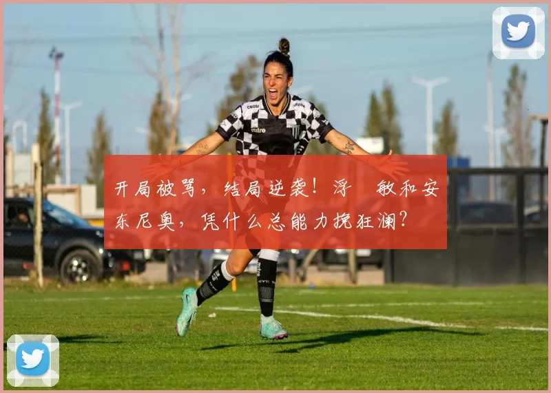 开局被骂,结局逆袭!浮嶋敏和安东尼奥,凭什么总能力挽狂澜?