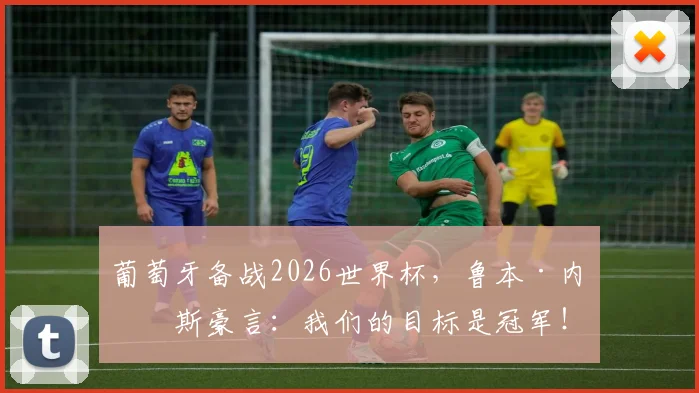 葡萄牙备战2026世界杯，鲁本·内维斯豪言：我们的目标是冠军！