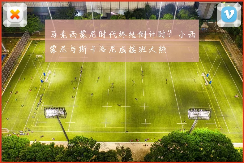 马竞西蒙尼时代终结倒计时?小西蒙尼与斯卡洛尼成接班大热