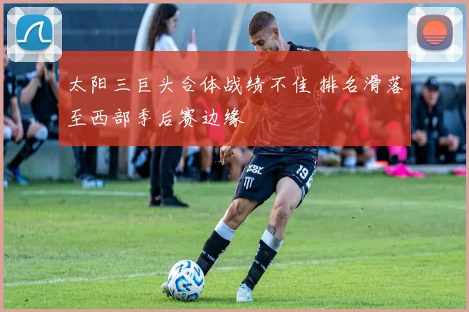 太阳三巨头合体战绩不佳 排名滑落至西部季后赛边缘