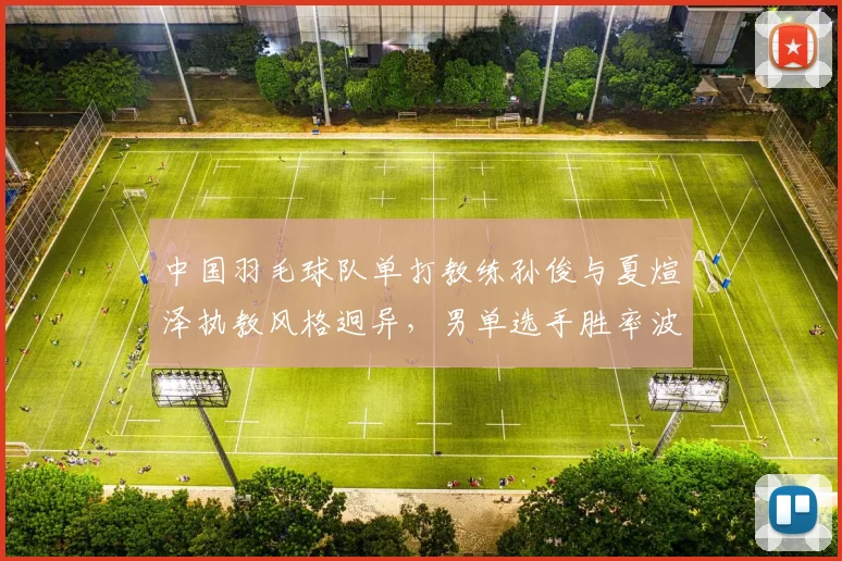 中国羽毛球队单打教练孙俊与夏煊泽执教风格迥异，男单选手胜率波动对比显著