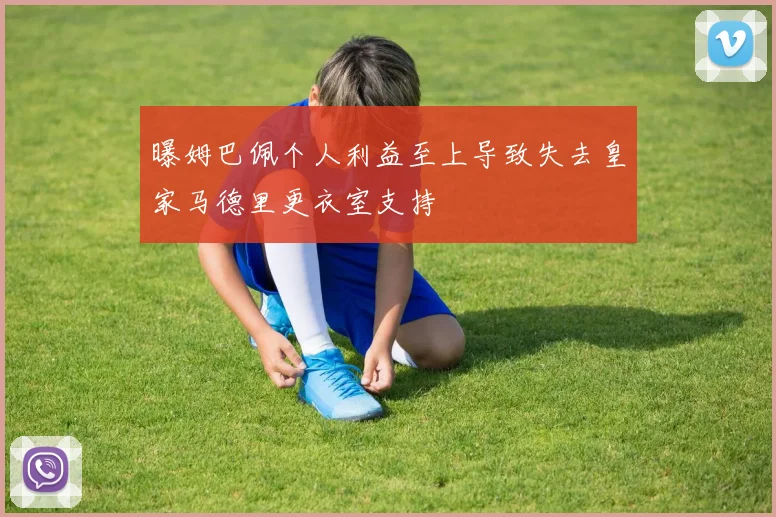曝姆巴佩个人利益至上导致失去皇家马德里更衣室支持