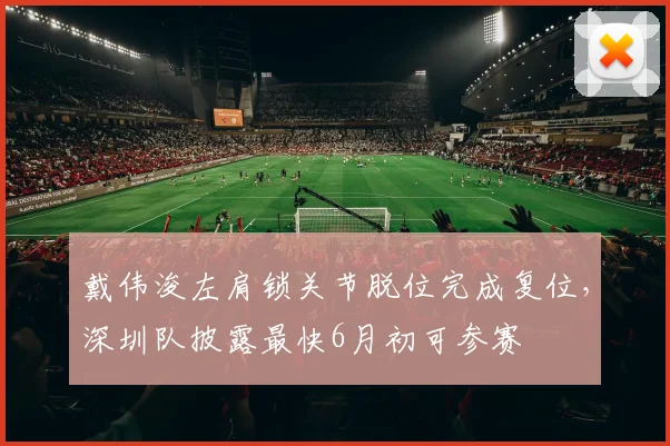 戴伟浚左肩锁关节脱位完成复位,深圳队披露最快6月初可参赛