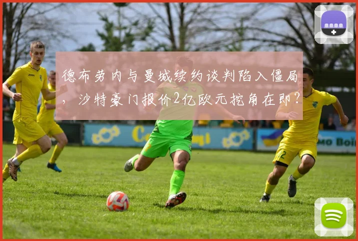 德布劳内与曼城续约谈判陷入僵局，沙特豪门报价2亿欧元挖角在即？