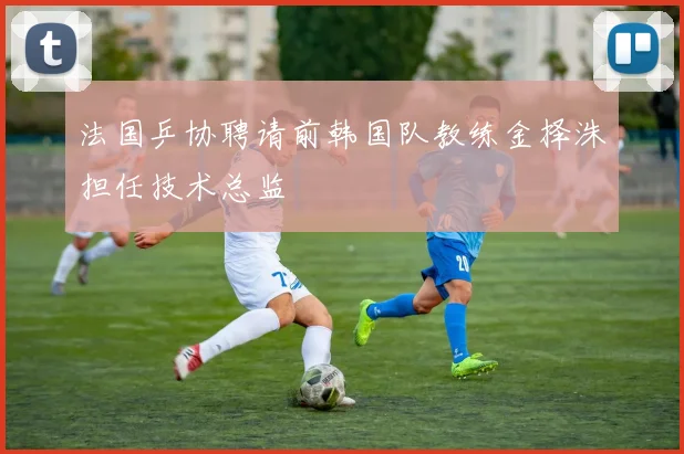 法国乒协聘请前韩国队教练金择洙担任技术总监