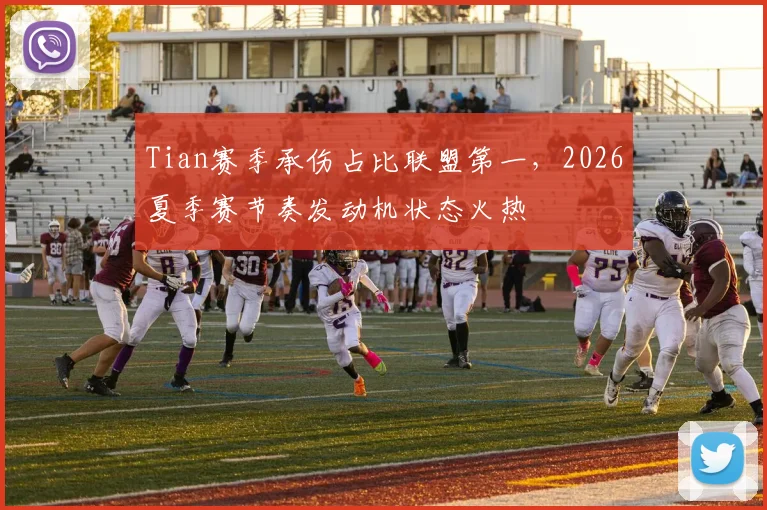 Tian赛季承伤占比联盟第一，2026夏季赛节奏发动机状态火热